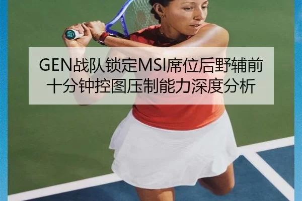 GEN战队锁定MSI席位后野辅前十分钟控图压制能力深度分析